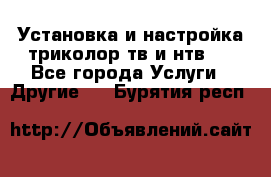 Установка и настройка триколор тв и нтв   - Все города Услуги » Другие   . Бурятия респ.